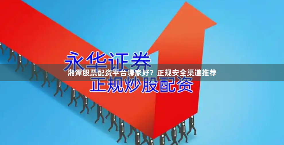 湘潭股票配资平台哪家好？正规安全渠道推荐