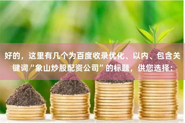 好的，这里有几个为百度收录优化、以内、包含关键词“象山炒股配资公司”的标题，供您选择：