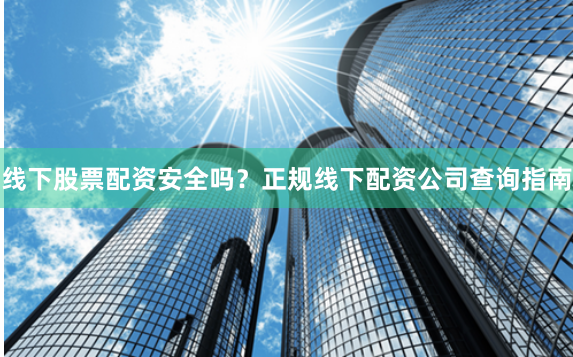 线下股票配资安全吗？正规线下配资公司查询指南