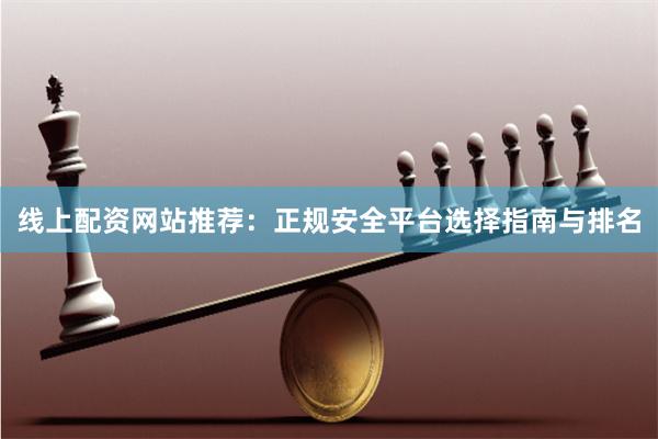 线上配资网站推荐：正规安全平台选择指南与排名