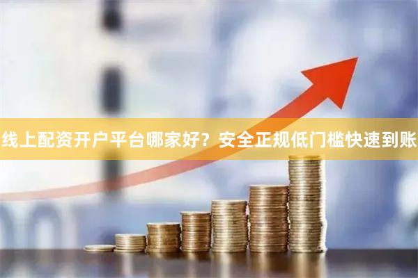 线上配资开户平台哪家好？安全正规低门槛快速到账