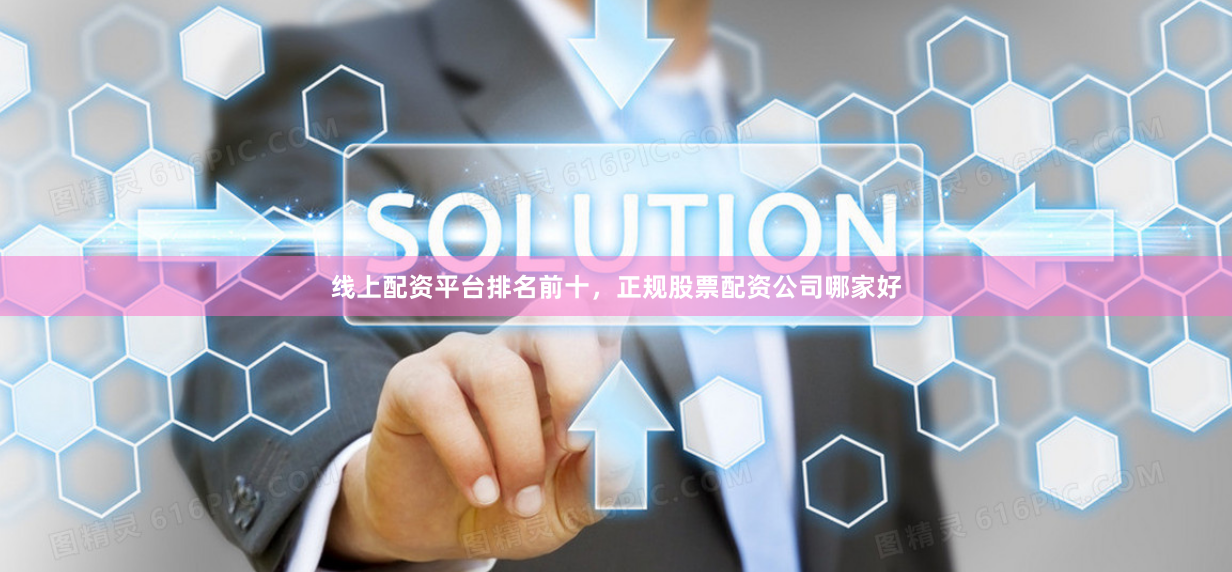线上配资平台排名前十，正规股票配资公司哪家好