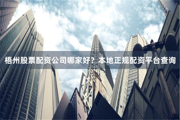 梧州股票配资公司哪家好？本地正规配资平台查询