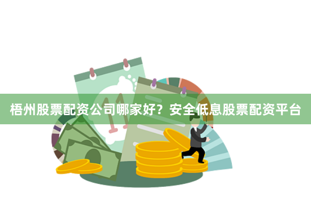 梧州股票配资公司哪家好？安全低息股票配资平台