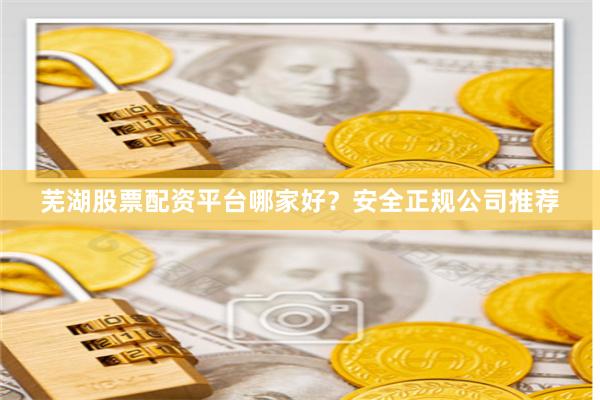芜湖股票配资平台哪家好？安全正规公司推荐
