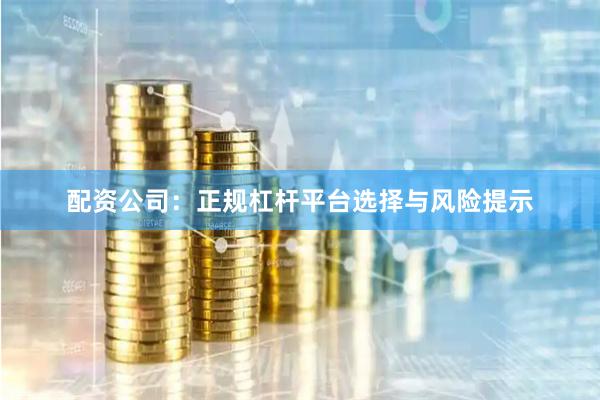 配资公司：正规杠杆平台选择与风险提示