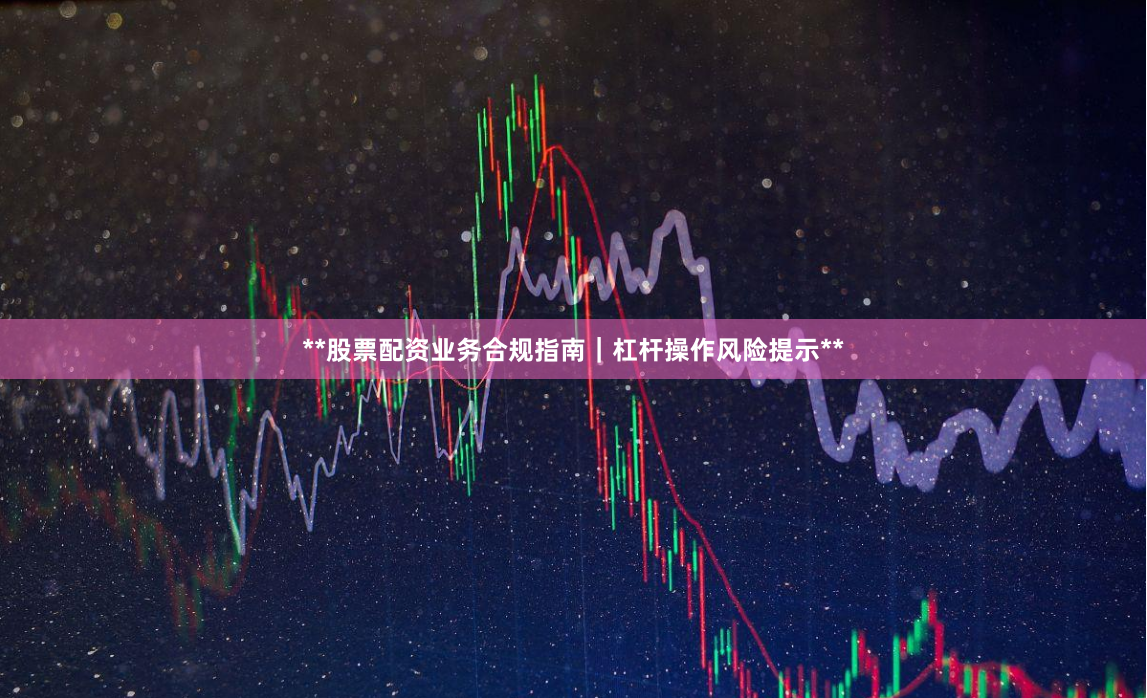 **股票配资业务合规指南｜杠杆操作风险提示**